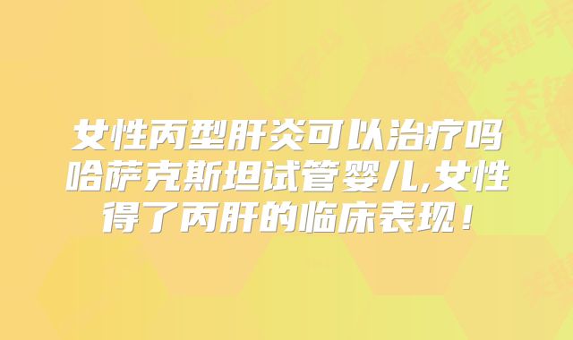 女性丙型肝炎可以治疗吗哈萨克斯坦试管婴儿,女性得了丙肝的临床表现！
