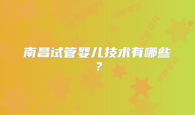 南昌试管婴儿技术有哪些？