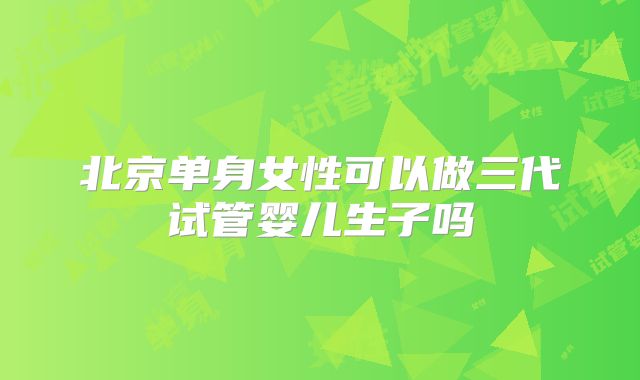 北京单身女性可以做三代试管婴儿生子吗