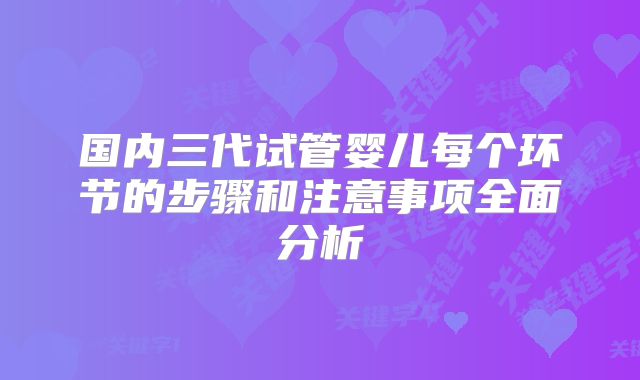 国内三代试管婴儿每个环节的步骤和注意事项全面分析