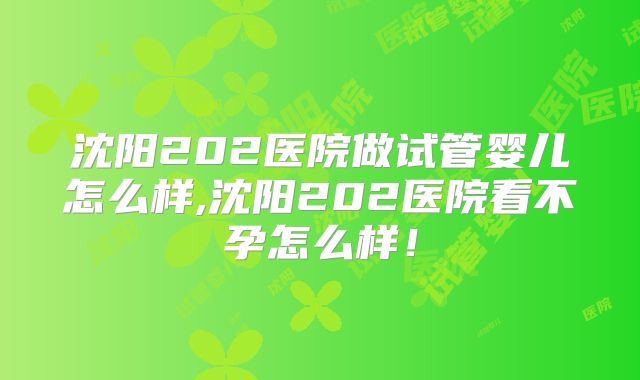 沈阳202医院做试管婴儿怎么样,沈阳202医院看不孕怎么样!