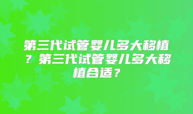 第三代试管婴儿多大移植?第三代试管婴儿多大移植合适?