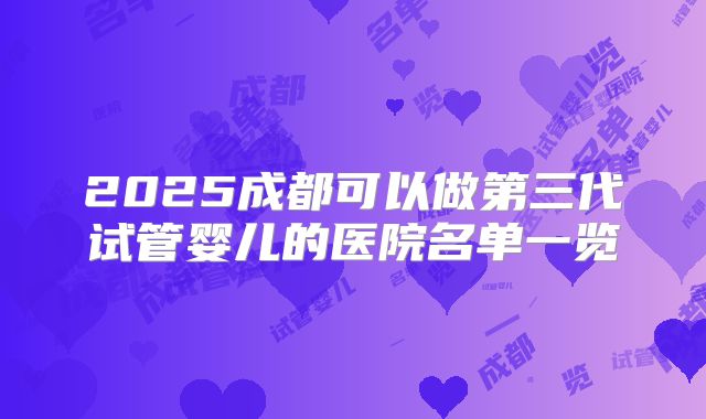 2025成都可以做第三代试管婴儿的医院名单一览