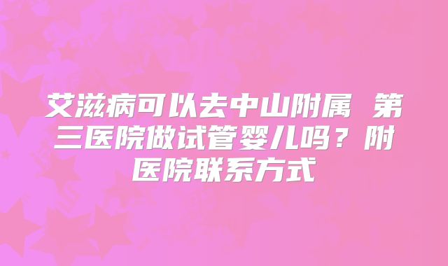 艾滋病可以去中山附属 第三医院做试管婴儿吗？附医院联系方式
