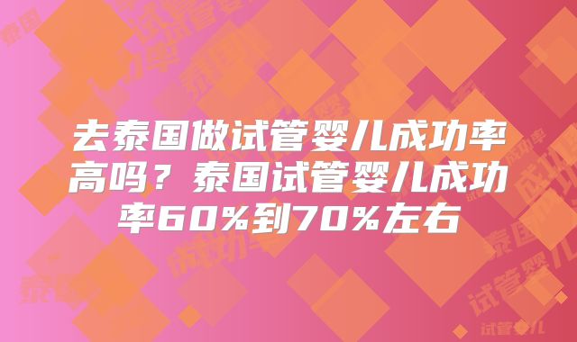 去泰国做试管婴儿成功率高吗?泰国试管婴儿成功率60%到70%左右