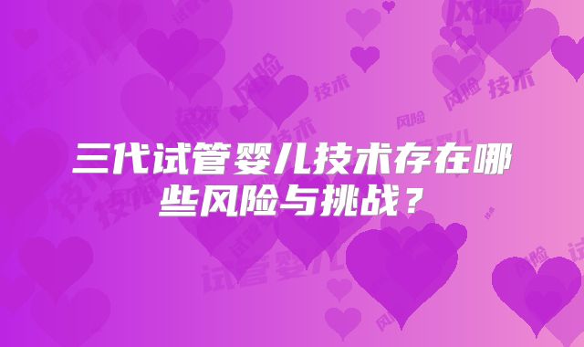 三代试管婴儿技术存在哪些风险与挑战？