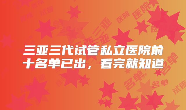 三亚三代试管私立医院前十名单已出，看完就知道