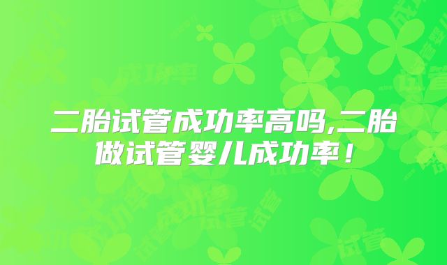 二胎试管成功率高吗,二胎做试管婴儿成功率!