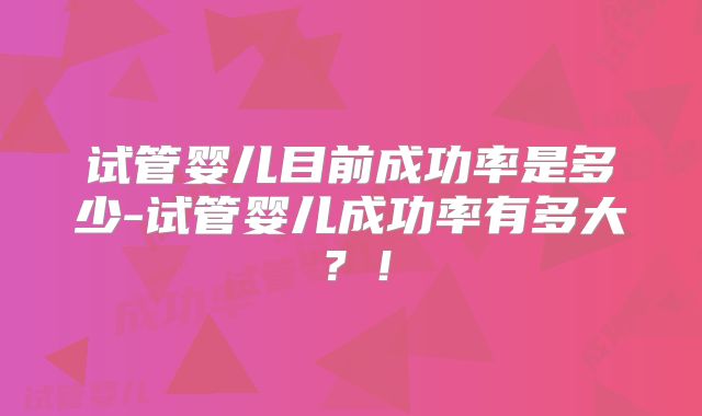 试管婴儿目前成功率是多少-试管婴儿成功率有多大？！