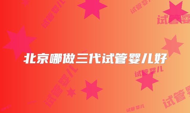 北京哪做三代试管婴儿好