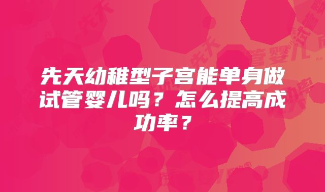 先天幼稚型子宫能单身做试管婴儿吗?怎么提高成功率?