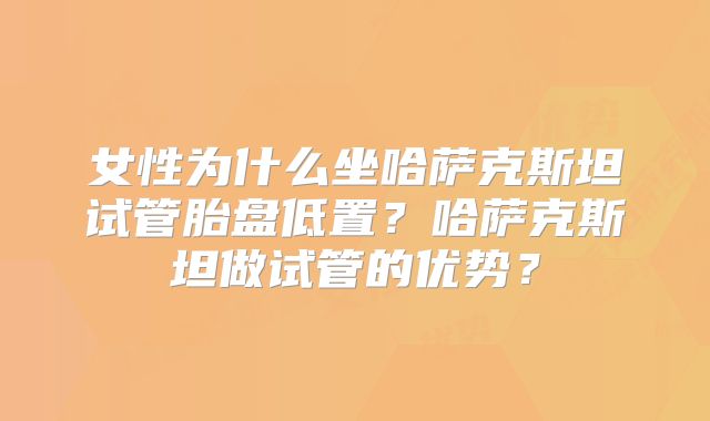 女性为什么坐哈萨克斯坦试管胎盘低置？哈萨克斯坦做试管的优势？