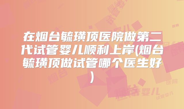 在烟台毓璜顶医院做第二代试管婴儿顺利上岸(烟台毓璜顶做试管哪个医生好)
