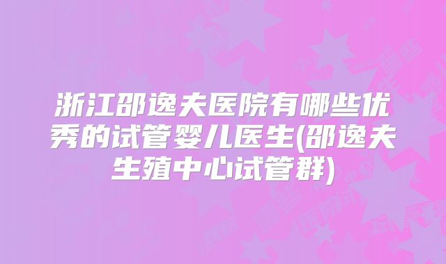 浙江邵逸夫医院有哪些优秀的试管婴儿医生(邵逸夫生殖中心试管群)