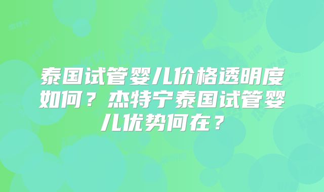 泰国试管婴儿价格透明度如何？杰特宁泰国试管婴儿优势何在？