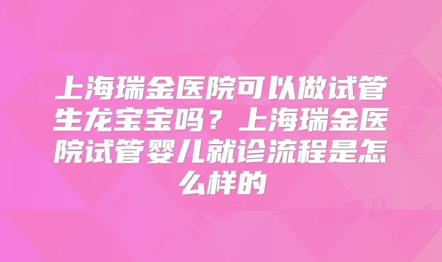 上海瑞金医院可以做试管生龙宝宝吗？上海瑞金医院试管婴儿就诊流程是怎么样的
