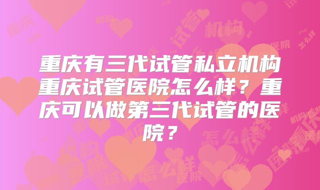 重庆有三代试管私立机构重庆试管医院怎么样?重庆可以做第三代试管的医院?