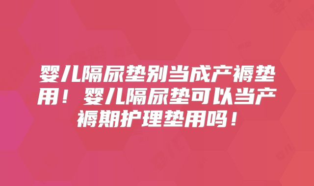 婴儿隔尿垫别当成产褥垫用!婴儿隔尿垫可以当产褥期护理垫用吗!
