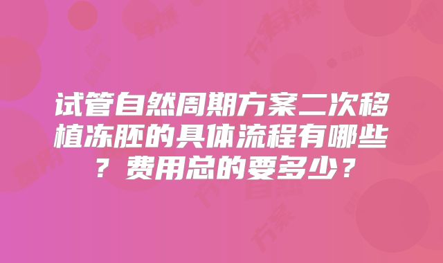 试管自然周期方案二次移植冻胚的具体流程有哪些?费用总的要多少?
