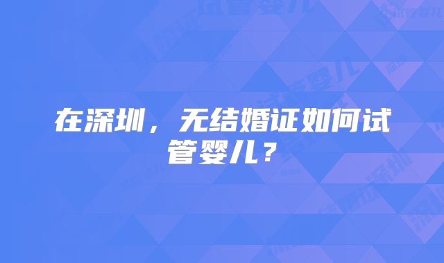 在深圳，无结婚证如何试管婴儿？