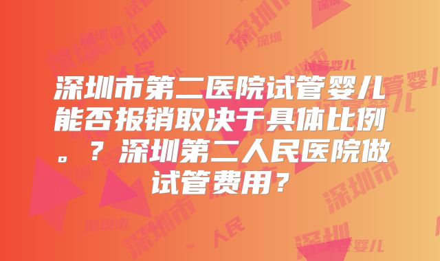深圳市第二医院试管婴儿能否报销取决于具体比例。?深圳第二人民医院做试管费用?
