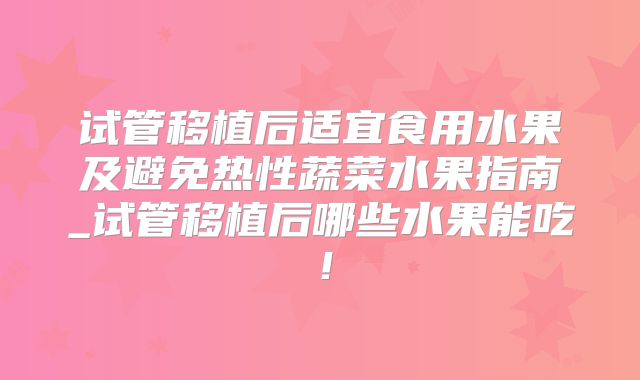 试管移植后适宜食用水果及避免热性蔬菜水果指南_试管移植后哪些水果能吃！