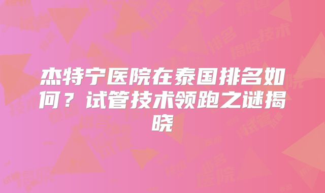 杰特宁医院在泰国排名如何?试管技术领跑之谜揭晓