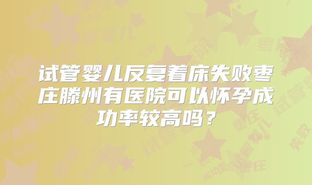 试管婴儿反复着床失败枣庄滕州有医院可以怀孕成功率较高吗?