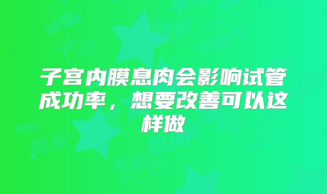 子宫内膜息肉会影响试管成功率，想要改善可以这样做
