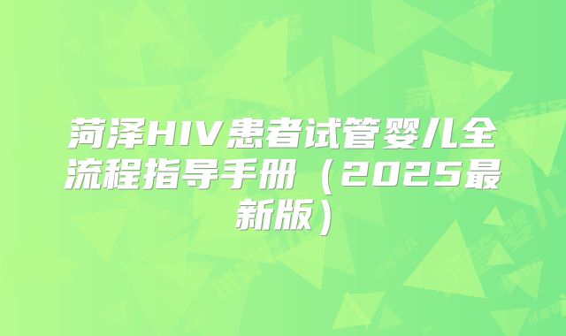 菏泽HIV患者试管婴儿全流程指导手册(2025最新版)