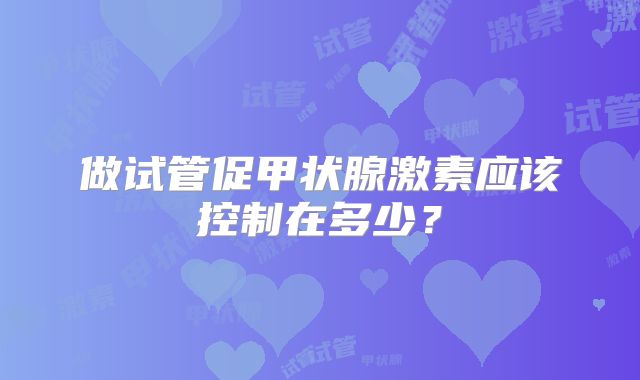 做试管促甲状腺激素应该控制在多少?