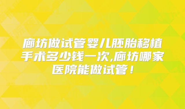 廊坊做试管婴儿胚胎移植手术多少钱一次,廊坊哪家医院能做试管！