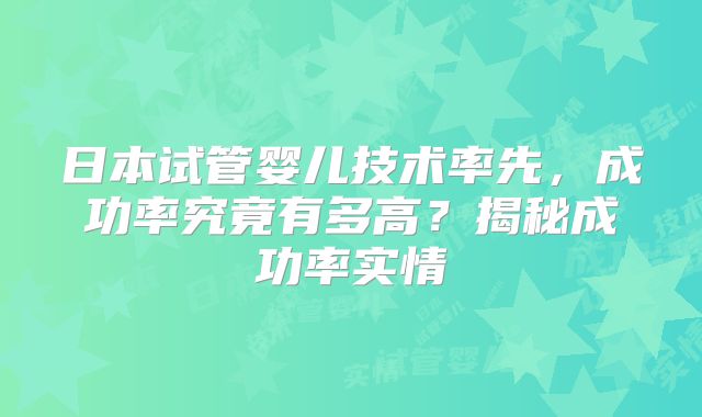 日本试管婴儿技术率先，成功率究竟有多高？揭秘成功率实情