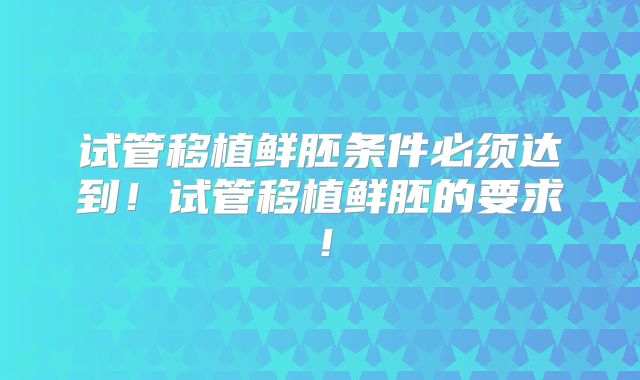 试管移植鲜胚条件必须达到!试管移植鲜胚的要求!