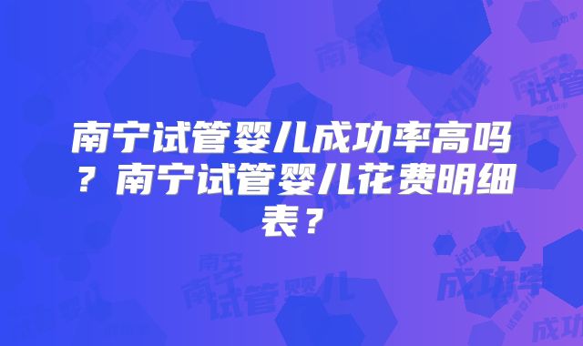 南宁试管婴儿成功率高吗?南宁试管婴儿花费明细表?