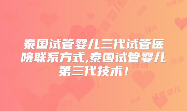 泰国试管婴儿三代试管医院联系方式,泰国试管婴儿第三代技术!