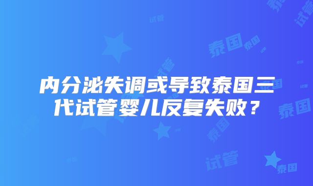内分泌失调或导致泰国三代试管婴儿反复失败？