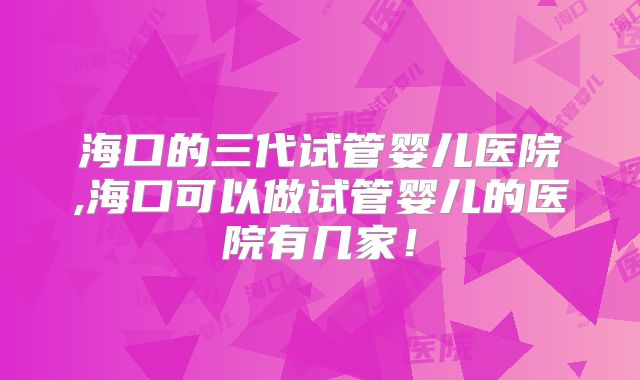 海口的三代试管婴儿医院,海口可以做试管婴儿的医院有几家！