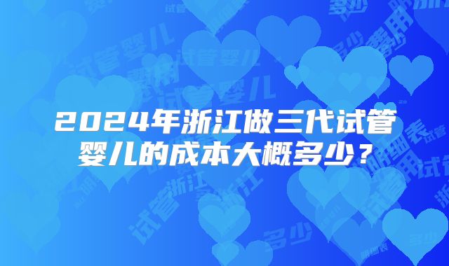 2024年浙江做三代试管婴儿的成本大概多少？