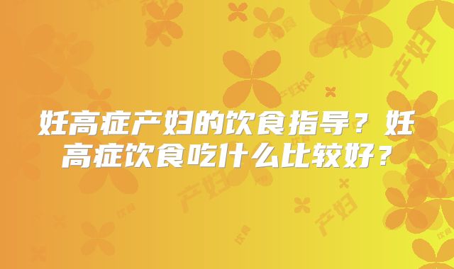妊高症产妇的饮食指导?妊高症饮食吃什么比较好?