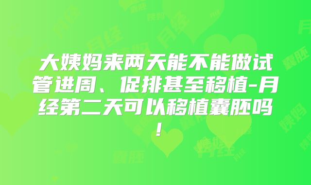 大姨妈来两天能不能做试管进周、促排甚至移植-月经第二天可以移植囊胚吗！