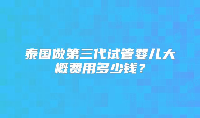 泰国做第三代试管婴儿大概费用多少钱？