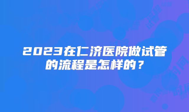 2023在仁济医院做试管的流程是怎样的？