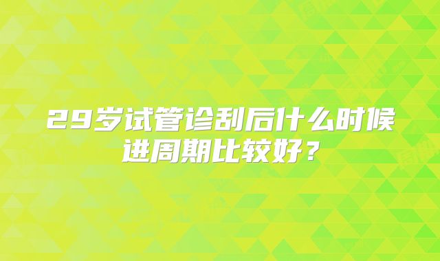 29岁试管诊刮后什么时候进周期比较好?