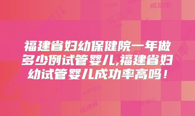 福建省妇幼保健院一年做多少例试管婴儿,福建省妇幼试管婴儿成功率高吗！
