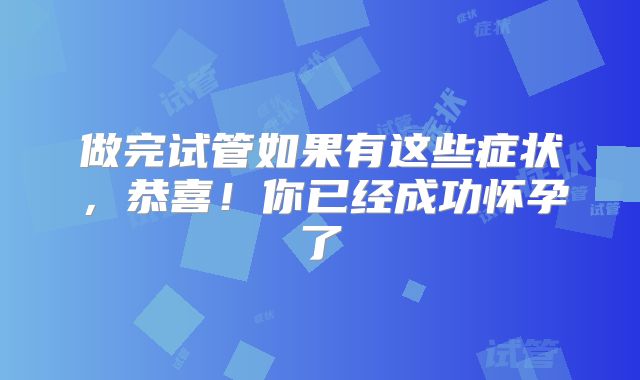 做完试管如果有这些症状，恭喜！你已经成功怀孕了