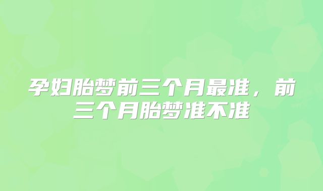 孕妇胎梦前三个月最准，前三个月胎梦准不准