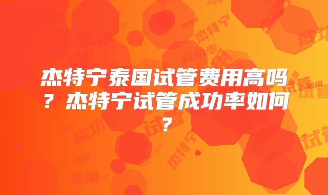 杰特宁泰国试管费用高吗?杰特宁试管成功率如何?