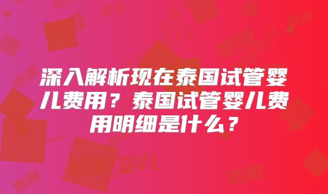 深入解析现在泰国试管婴儿费用？泰国试管婴儿费用明细是什么？
