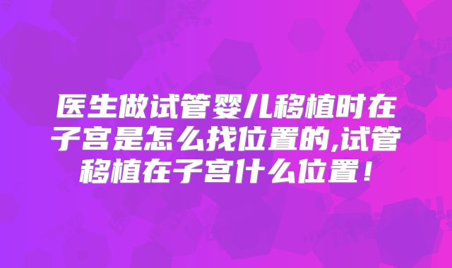 医生做试管婴儿移植时在子宫是怎么找位置的,试管移植在子宫什么位置！